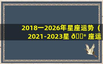 2018一2026年星座运势（2021-2023星 💮 座运势）